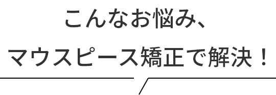 こんなお悩み、マウスピース矯正で解決!